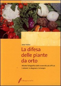 La difesa delle piante da orto. Avversit&agrave;, sintomatologia, provvedimenti