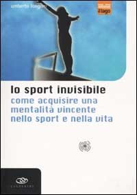 Lo sport invisibile. Come acquisire una mentalit&agrave; vincente nello sport e nella vita