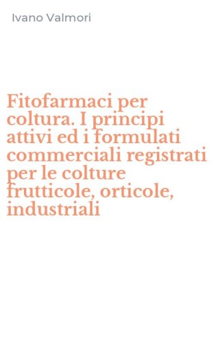 Fitofarmaci per coltura. I principi attivi ed i formulati commerciali registrati per le colture frutticole, orticole, industriali