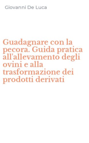 Guadagnare con la pecora. Guida pratica all'allevamento degli ovini e alla trasformazione dei prodotti derivati