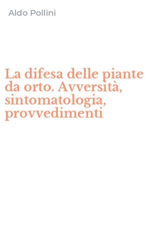 La difesa delle piante da orto. Avversit&agrave;, sintomatologia, provvedimenti