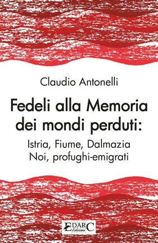 Fedeli alla memoria dei mondi perduti. Istria, Fiume, Dalmazia