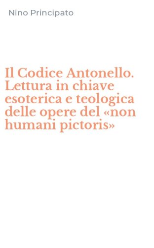 Il Codice Antonello. Lettura in chiave esoterica e teologica delle opere del &laquo;non humani pictoris&raquo;