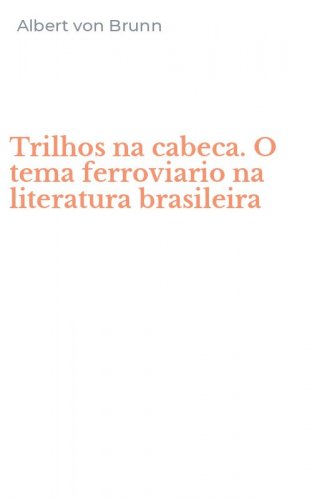 Trilhos na cabeca. O tema ferroviario na literatura brasileira