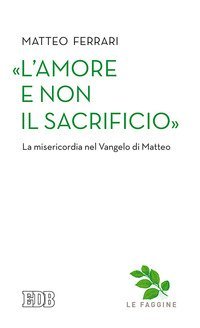 &laquo;L'amore e non il sacrificio&raquo;. La misericordia nel Vangelo di Matteo - LA MISERICORDIA NEL VANGELO DI MATTEO
