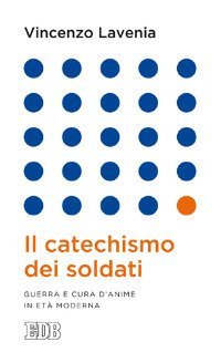 Il catechismo dei soldati. Guerra e cura d'anime in et&agrave; moderna - GUERRA E CURA D'ANIME IN ETA' MODERNA