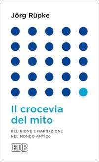 Il crocevia del mito. Religione e narrazione nel mondo antico - RELIGIONE E NARRAZIONE NEL MONDO ANTICO