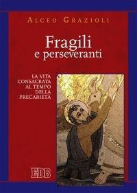 Fragili e perseveranti. La vita consacrata al tempo della precariet&agrave;