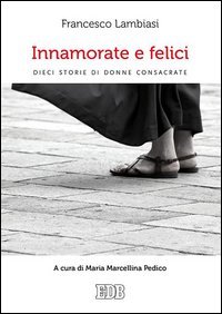 Innamorate e felici. Dieci storie di donne consacrate - DIECI STORIE DI DONNE CONSACRATE. A CURA DI MARIA MARCELLINA PEDICO