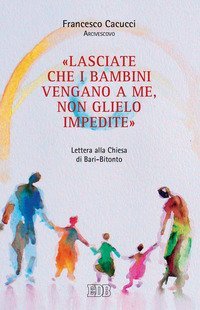 &laquo;Lasciate che i bambini vengano a me, non glielo impedite&raquo;. Lettera alla Chiesa di Bari-Bitonto