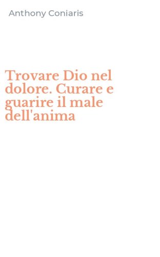 Trovare Dio nel dolore. Curare e guarire il male dell'anima