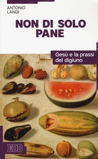 Non di solo pane. Ges&ugrave; e la prassi del digiuno