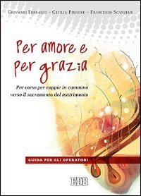 Per amore e per grazia. Per-corso per coppie in cammino verso il sacramento del matrimonio. Guida per gli operatori - DEL MATRIMONIO. GUIDA PER GLI OPERATORI