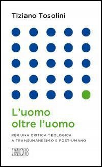 L'uomo oltre l'uomo. Per una critica teologica a transumanesimo e post-umano - PER UNA CRITICA TEOLOGICA A TRANSUMANESIMO E POST-UMANO