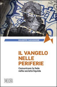 Il Vangelo nelle periferie. Comunicare la fede nella societ&agrave; liquida - COMUNICARE LA FEDE NELLA SOCIETA' LIQUIDA