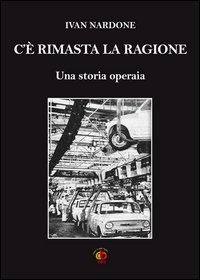 C'&egrave; rimasta la ragione. Una storia operaia