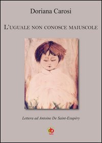 L'uguale non conosce maiuscole. Lettera ad Antoine De Saint-Exup&eacute;ry