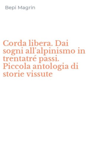 Corda libera. Dai sogni all'alpinismo in trentatr&eacute; passi. Piccola antologia di storie vissute