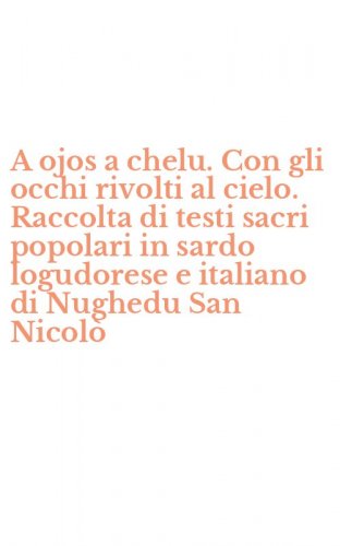 A ojos a chelu. Con gli occhi rivolti al cielo. Raccolta di testi sacri popolari in sardo logudorese e italiano di Nughedu San Nicol&ograve;