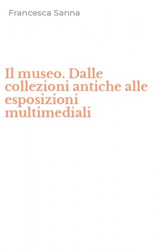 Il museo. Dalle collezioni antiche alle esposizioni multimediali