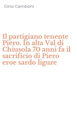 Il partigiano tenente Piero. In alta Val di Chiusola 70 anni fa il sacrificio di Piero eroe sardo ligure - PIERO EROE SARDO LIGURE (IL)