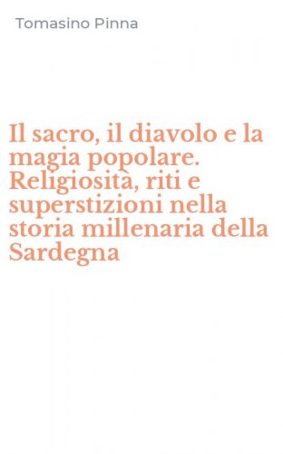 Il sacro, il diavolo e la magia popolare. Religiosit&agrave;, riti e superstizioni nella storia millenaria della Sardegna