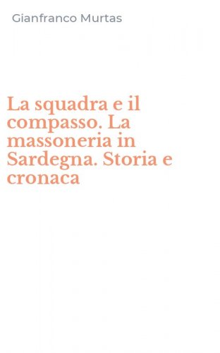 La squadra e il compasso. La massoneria in Sardegna. Storia e cronaca