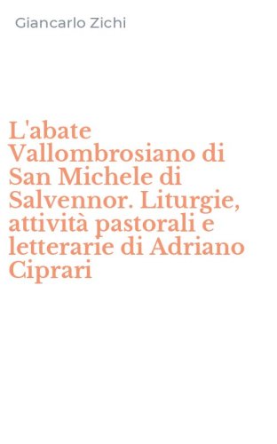 L'abate Vallombrosiano di San Michele di Salvennor. Liturgie, attivit&agrave; pastorali e letterarie di Adriano Ciprari