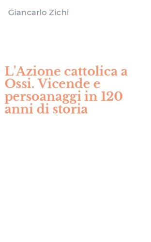 L'Azione cattolica a Ossi. Vicende e persoanaggi in 120 anni di storia