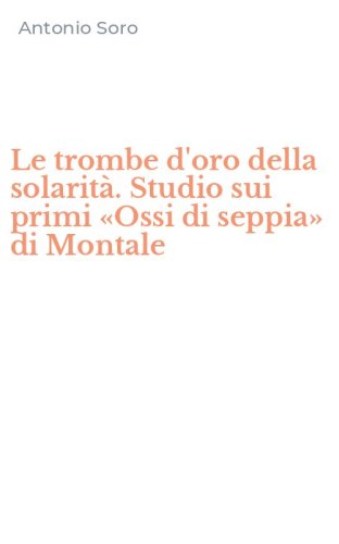 Le trombe d'oro della solarit&agrave;. Studio sui primi &laquo;Ossi di seppia&raquo; di Montale
