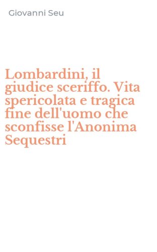 Lombardini, il giudice sceriffo. Vita spericolata e tragica fine dell'uomo che sconfisse l'Anonima Sequestri