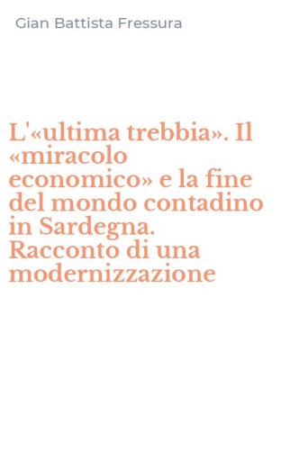 L'&laquo;ultima trebbia&raquo;. Il &laquo;miracolo economico&raquo; e la fine del mondo contadino in Sardegna. Racconto di una modernizzazione