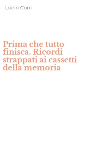 Prima che tutto finisca. Ricordi strappati ai cassetti della memoria