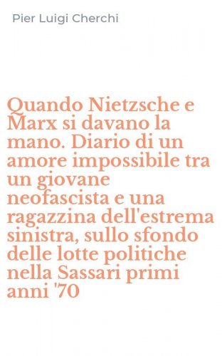 Quando Nietzsche e Marx si davano la mano. Diario di un amore impossibile tra un giovane neofascista e una ragazzina dell'estrema sinistra, sullo sfondo delle lotte politiche nella Sassari primi anni '70
