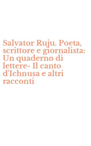 Salvator Ruju. Poeta, scrittore e giornalista: Un quaderno di lettere-Il canto d'Ichnusa e altri racconti