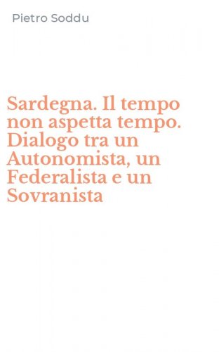 Sardegna. Il tempo non aspetta tempo. Dialogo tra un Autonomista, un Federalista e un Sovranista - E UN SOVRANISTA