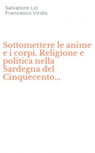 Sottomettere le anime e i corpi. Religione e politica nella Sardegna del Cinquecento...