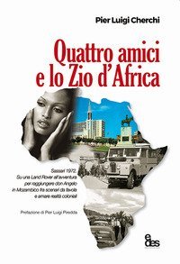 Quattro amici e lo zio d'Africa. Sassari 1972. Su una Land Rover all'avventura per raggiungere don Angelo in Mozambico fra scenari da favola e amare realt&agrave; coloniali