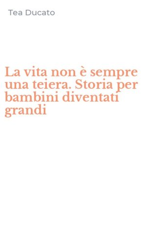 La vita non &egrave; sempre una teiera. Storia per bambini diventati grandi