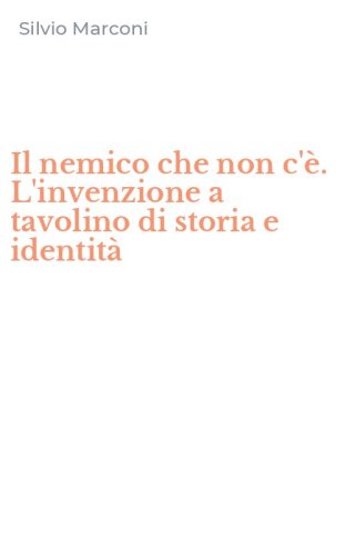 Il nemico che non c'&egrave;. L'invenzione a tavolino di storia e identit&agrave;