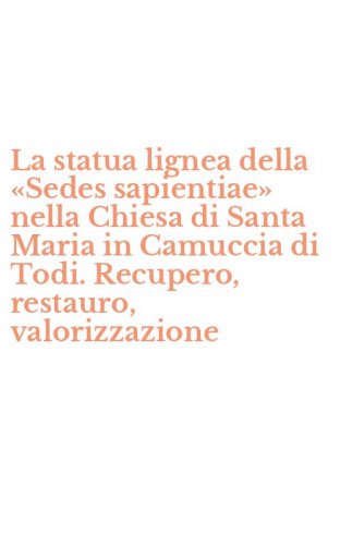 La statua lignea della &laquo;Sedes sapientiae&raquo; nella Chiesa di Santa Maria in Camuccia di Todi. Recupero, restauro, valorizzazione