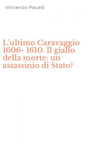 L'ultimo Caravaggio 1606-1610. Il giallo della morte: un assassinio di Stato?
