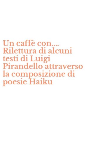 Un caff&egrave; con.... Rilettura di alcuni testi di Luigi Pirandello attraverso la composizione di poesie Haiku