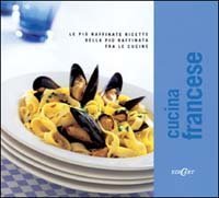 Cucina francese. Le pi&ugrave; raffinate ricette della pi&ugrave; raffinata tra le cucine