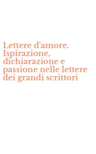 Lettere d'amore. Ispirazione, dichiarazione e passione nelle lettere dei grandi scrittori