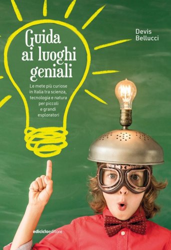 Guida ai luoghi geniali. Le mete pi&ugrave; curiose in Italia tra scienza, tecnologia e natura per piccoli e grandi esploratori