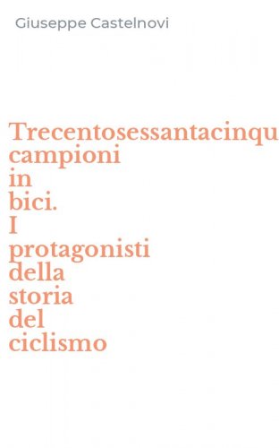 Trecentosessantacinque campioni in bici. I protagonisti della storia del ciclismo