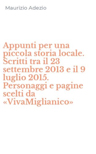Appunti per una piccola storia locale. Scritti tra il 23 settembre 2013 e il 9 luglio 2015. Personaggi e pagine scelti da &laquo;VivaMiglianico&raquo;