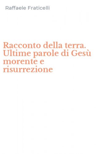 Racconto della terra. Ultime parole di Ges&ugrave; morente e risurrezione
