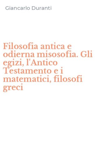 Filosofia antica e odierna misosofia. Gli egizi, l'Antico Testamento e i matematici, filosofi greci